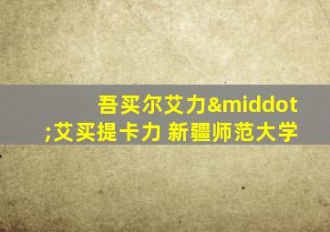 吾买尔艾力·艾买提卡力 新疆师范大学